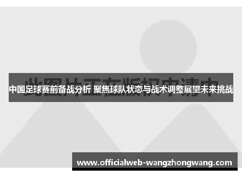 中国足球赛前备战分析 聚焦球队状态与战术调整展望未来挑战