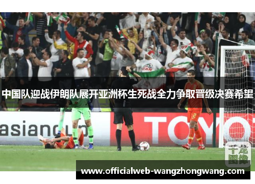 中国队迎战伊朗队展开亚洲杯生死战全力争取晋级决赛希望